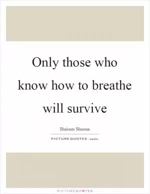 Only those who know how to breathe will survive Picture Quote #1