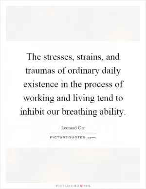The stresses, strains, and traumas of ordinary daily existence in the process of working and living tend to inhibit our breathing ability Picture Quote #1