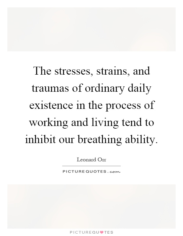 The stresses, strains, and traumas of ordinary daily existence in the process of working and living tend to inhibit our breathing ability Picture Quote #1