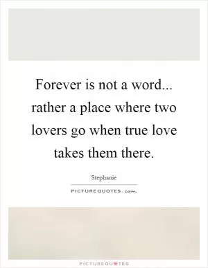 Forever is not a word... rather a place where two lovers go when true love takes them there Picture Quote #1