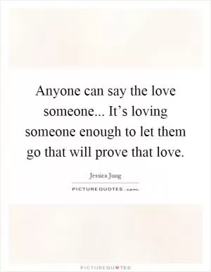 Anyone can say the love someone... It’s loving someone enough to let them go that will prove that love Picture Quote #1