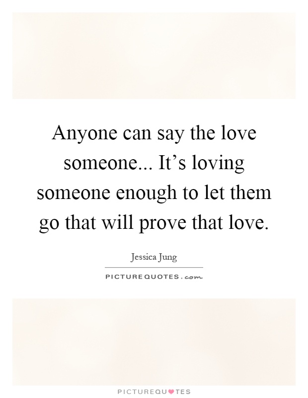 Anyone can say the love someone... It's loving someone enough to let them go that will prove that love Picture Quote #1