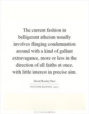 The current fashion in belligerent atheism usually involves flinging condemnation around with a kind of gallant extravagance, more or less in the direction of all faiths at once, with little interest in precise aim Picture Quote #1