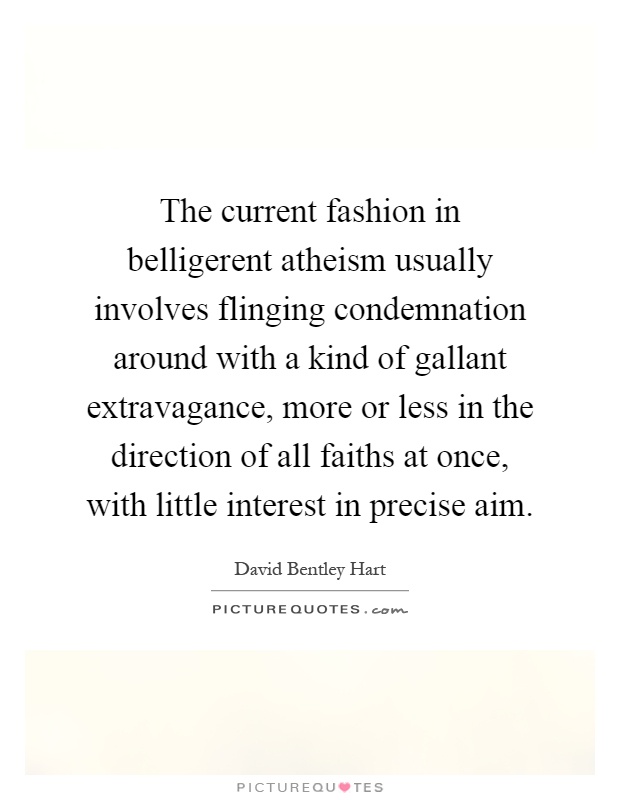 The current fashion in belligerent atheism usually involves flinging condemnation around with a kind of gallant extravagance, more or less in the direction of all faiths at once, with little interest in precise aim Picture Quote #1