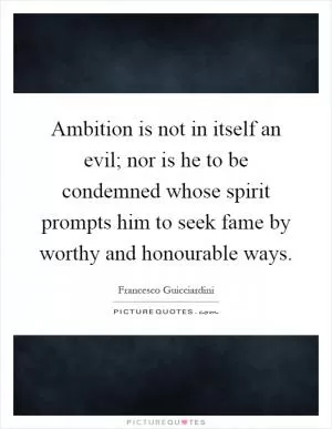 Ambition is not in itself an evil; nor is he to be condemned whose spirit prompts him to seek fame by worthy and honourable ways Picture Quote #1