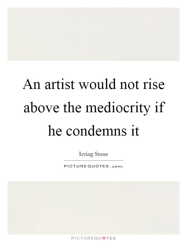 An artist would not rise above the mediocrity if he condemns it Picture Quote #1