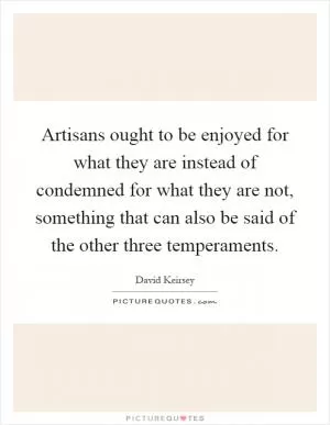 Artisans ought to be enjoyed for what they are instead of condemned for what they are not, something that can also be said of the other three temperaments Picture Quote #1