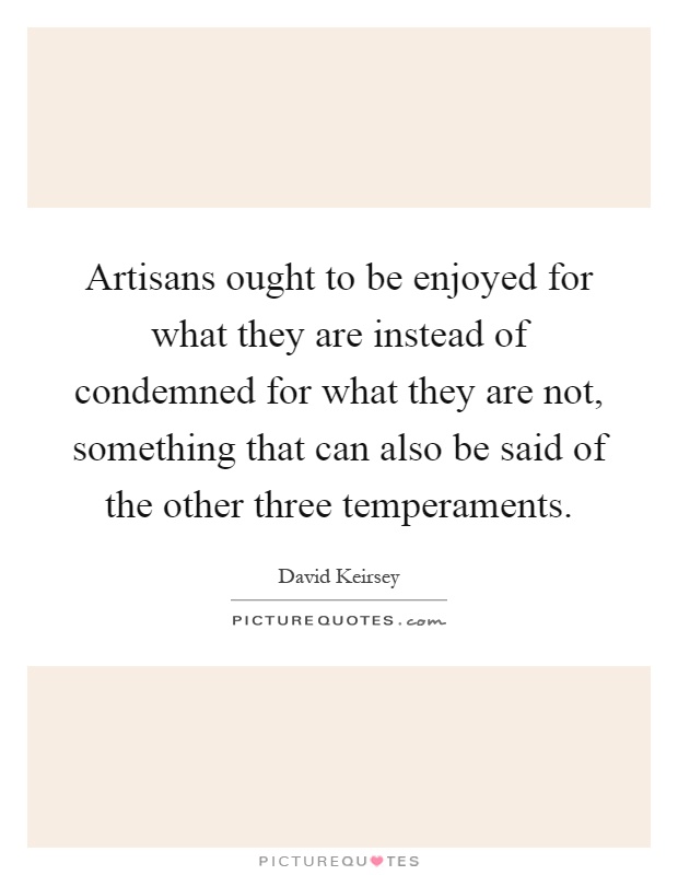 Artisans ought to be enjoyed for what they are instead of condemned for what they are not, something that can also be said of the other three temperaments Picture Quote #1