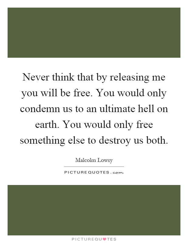Never think that by releasing me you will be free. You would only condemn us to an ultimate hell on earth. You would only free something else to destroy us both Picture Quote #1