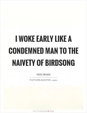 I woke early like a condemned man to the naivety of birdsong Picture Quote #1