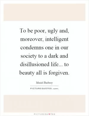 To be poor, ugly and, moreover, intelligent condemns one in our society to a dark and disillusioned life... to beauty all is forgiven Picture Quote #1