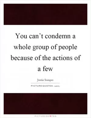 You can’t condemn a whole group of people because of the actions of a few Picture Quote #1