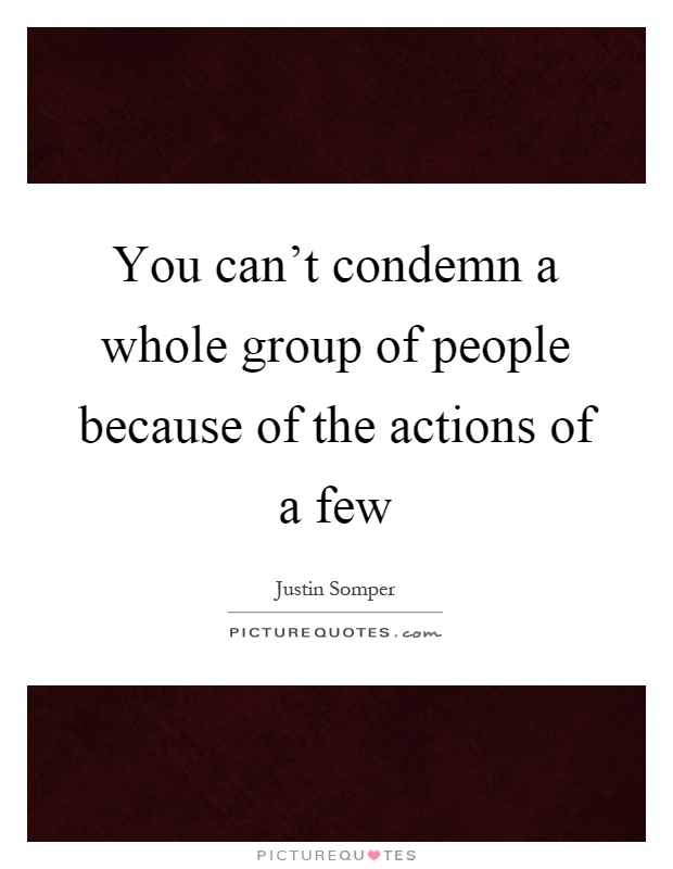 You can't condemn a whole group of people because of the actions of a few Picture Quote #1