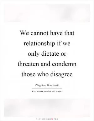 We cannot have that relationship if we only dictate or threaten and condemn those who disagree Picture Quote #1