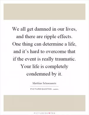 We all get damned in our lives, and there are ripple effects. One thing can determine a life, and it’s hard to overcome that if the event is really traumatic. Your life is completely condemned by it Picture Quote #1