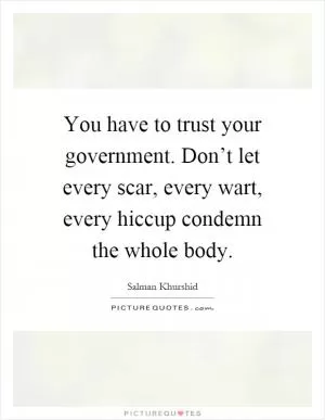 You have to trust your government. Don’t let every scar, every wart, every hiccup condemn the whole body Picture Quote #1