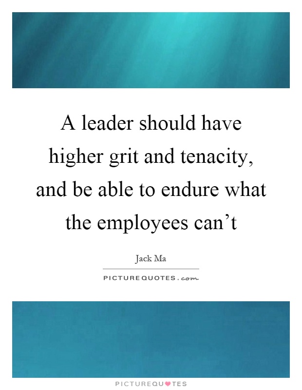 A leader should have higher grit and tenacity, and be able to endure what the employees can't Picture Quote #1