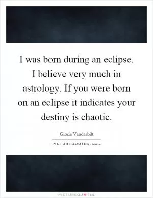 I was born during an eclipse. I believe very much in astrology. If you were born on an eclipse it indicates your destiny is chaotic Picture Quote #1