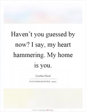 Haven’t you guessed by now? I say, my heart hammering. My home is you Picture Quote #1