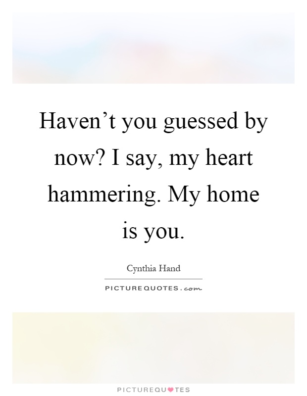 Haven't you guessed by now? I say, my heart hammering. My home is you Picture Quote #1