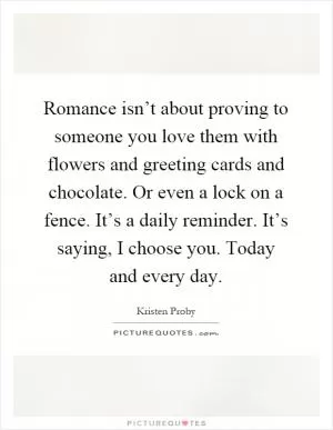 Romance isn’t about proving to someone you love them with flowers and greeting cards and chocolate. Or even a lock on a fence. It’s a daily reminder. It’s saying, I choose you. Today and every day Picture Quote #1