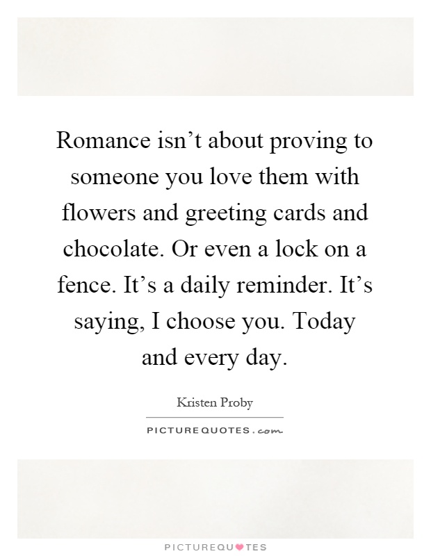 Romance isn't about proving to someone you love them with flowers and greeting cards and chocolate. Or even a lock on a fence. It's a daily reminder. It's saying, I choose you. Today and every day Picture Quote #1