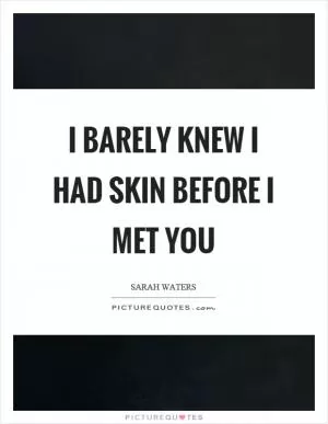 I barely knew I had skin before I met you Picture Quote #1
