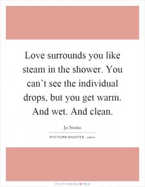 Love surrounds you like steam in the shower. You can’t see the individual drops, but you get warm. And wet. And clean Picture Quote #1