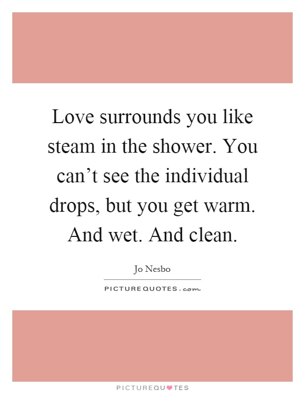 Love surrounds you like steam in the shower. You can't see the individual drops, but you get warm. And wet. And clean Picture Quote #1