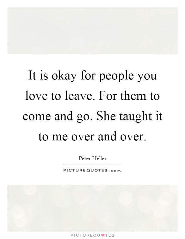 It is okay for people you love to leave. For them to come and go. She taught it to me over and over Picture Quote #1