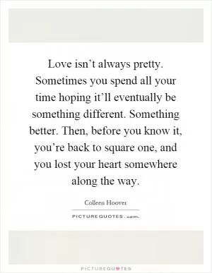 Love isn’t always pretty. Sometimes you spend all your time hoping it’ll eventually be something different. Something better. Then, before you know it, you’re back to square one, and you lost your heart somewhere along the way Picture Quote #1