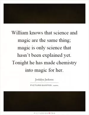 William knows that science and magic are the same thing; magic is only science that hasn’t been explained yet. Tonight he has made chemistry into magic for her Picture Quote #1