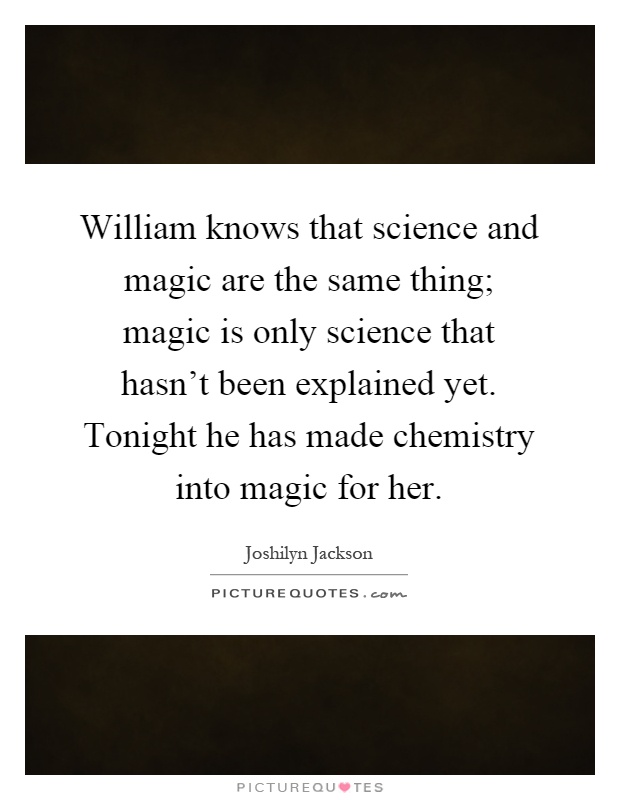William knows that science and magic are the same thing; magic is only science that hasn't been explained yet. Tonight he has made chemistry into magic for her Picture Quote #1
