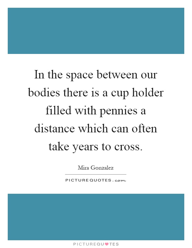 In the space between our bodies there is a cup holder filled with pennies a distance which can often take years to cross Picture Quote #1