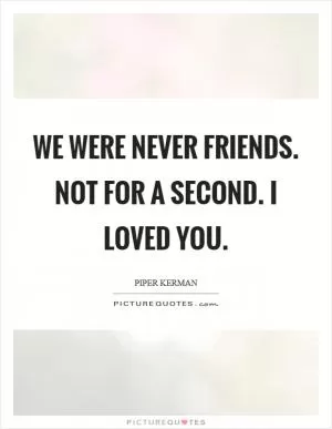 We were never friends. Not for a second. I loved you Picture Quote #1