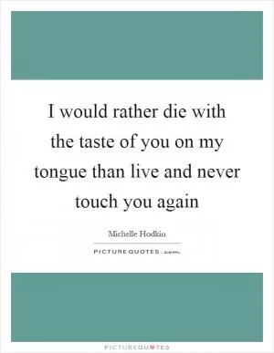 I would rather die with the taste of you on my tongue than live and never touch you again Picture Quote #1