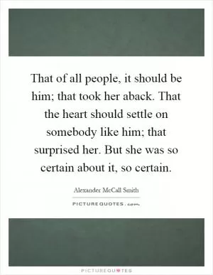 That of all people, it should be him; that took her aback. That the heart should settle on somebody like him; that surprised her. But she was so certain about it, so certain Picture Quote #1