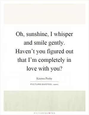 Oh, sunshine, I whisper and smile gently. Haven’t you figured out that I’m completely in love with you? Picture Quote #1
