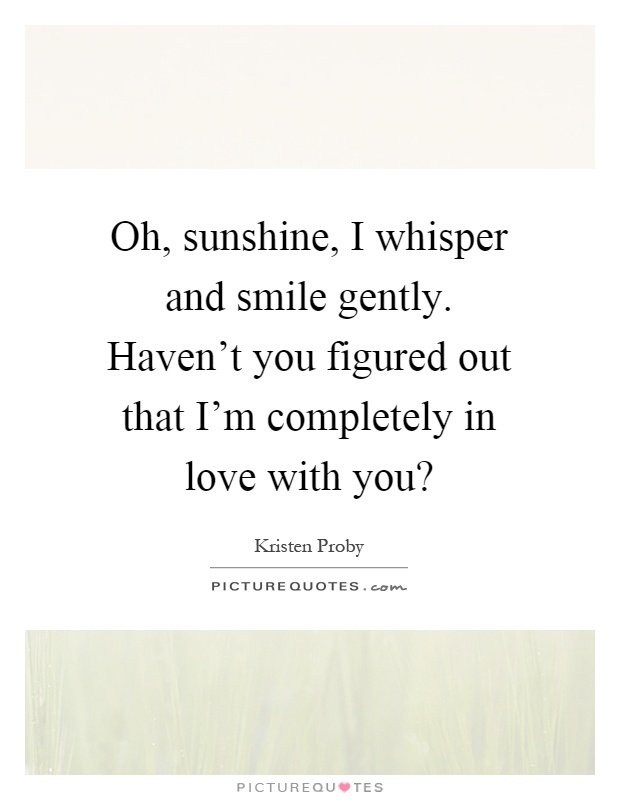 Oh, sunshine, I whisper and smile gently. Haven't you figured out that I'm completely in love with you? Picture Quote #1