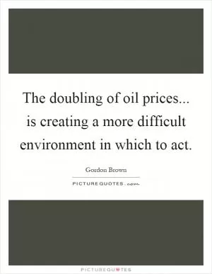 The doubling of oil prices... is creating a more difficult environment in which to act Picture Quote #1