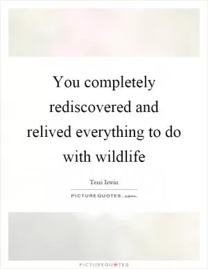 You completely rediscovered and relived everything to do with wildlife Picture Quote #1