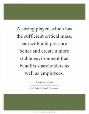 A strong player, which has the sufficient critical mass, can withhold pressure better and create a more stable environment that benefits shareholders as well as employees Picture Quote #1