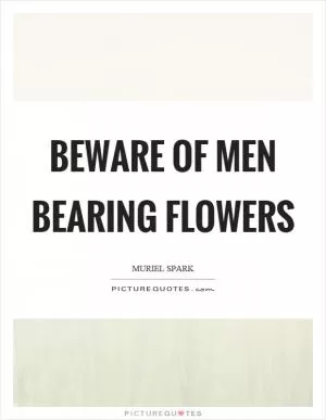 Beware of men bearing flowers Picture Quote #1