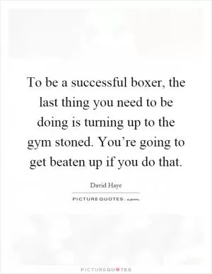 To be a successful boxer, the last thing you need to be doing is turning up to the gym stoned. You’re going to get beaten up if you do that Picture Quote #1