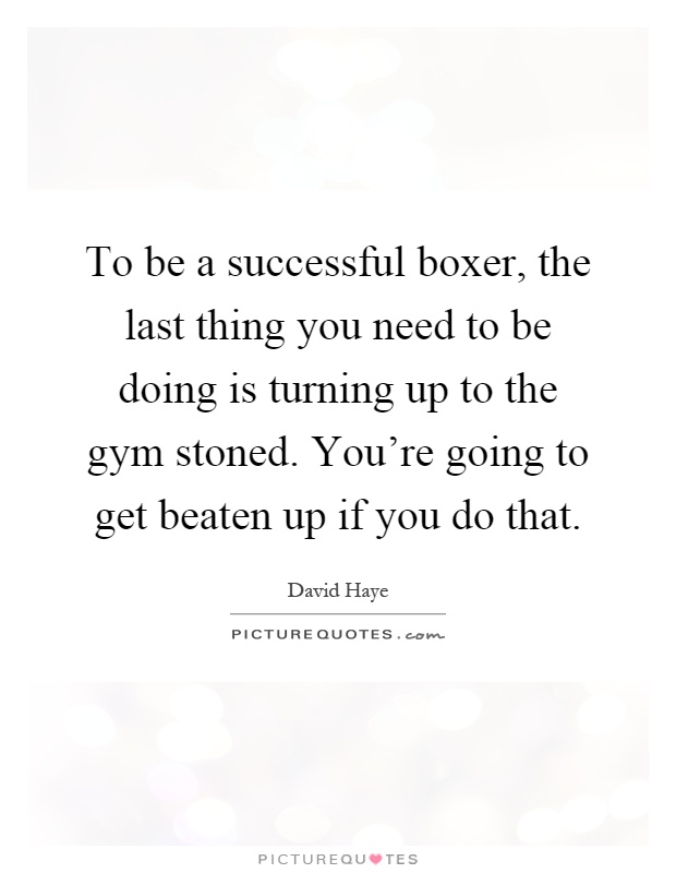 To be a successful boxer, the last thing you need to be doing is turning up to the gym stoned. You're going to get beaten up if you do that Picture Quote #1