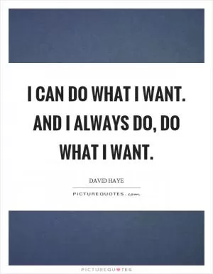 I can do what I want. And I always do, do what I want Picture Quote #1