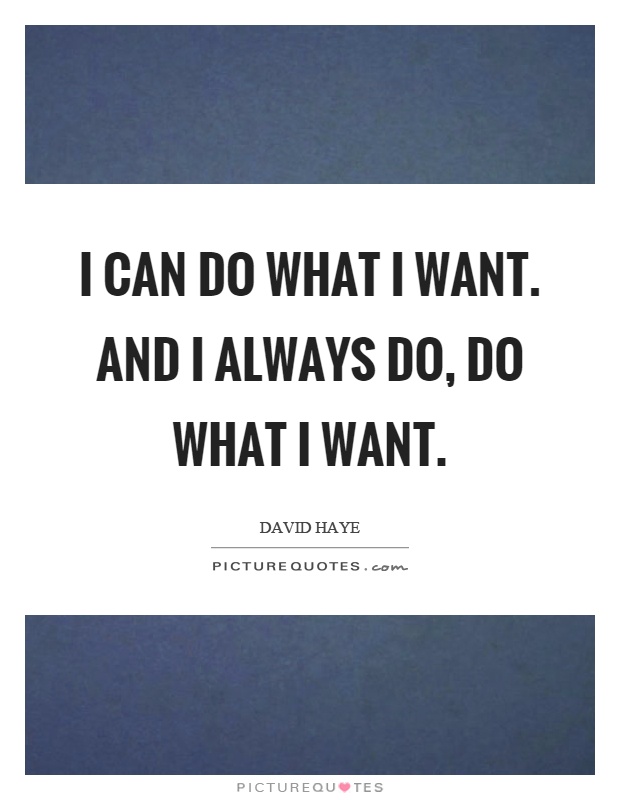 I can do what I want. And I always do, do what I want Picture Quote #1