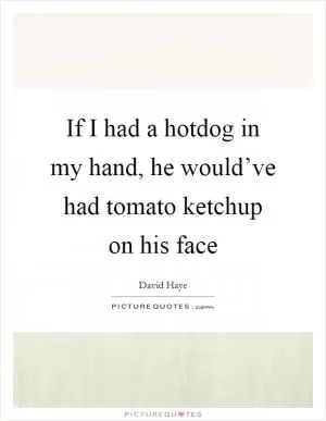 If I had a hotdog in my hand, he would’ve had tomato ketchup on his face Picture Quote #1