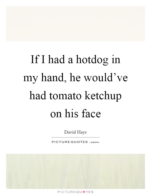 If I had a hotdog in my hand, he would've had tomato ketchup on his face Picture Quote #1