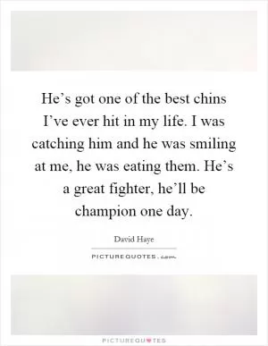 He’s got one of the best chins I’ve ever hit in my life. I was catching him and he was smiling at me, he was eating them. He’s a great fighter, he’ll be champion one day Picture Quote #1